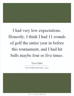 I had very low expectations. Honestly, I think I had 11 rounds of golf the entire year in before this tournament, and I had hit balls maybe four or five times Picture Quote #1
