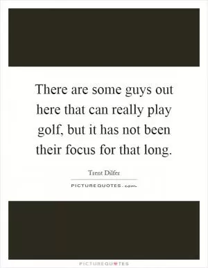 There are some guys out here that can really play golf, but it has not been their focus for that long Picture Quote #1