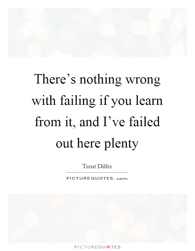 There's nothing wrong with failing if you learn from it, and I've failed out here plenty Picture Quote #1