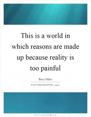 This is a world in which reasons are made up because reality is too painful Picture Quote #1