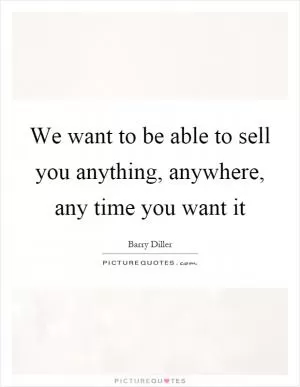 We want to be able to sell you anything, anywhere, any time you want it Picture Quote #1