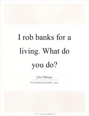 I rob banks for a living. What do you do? Picture Quote #1
