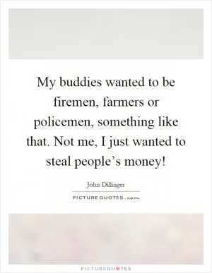 My buddies wanted to be firemen, farmers or policemen, something like that. Not me, I just wanted to steal people’s money! Picture Quote #1