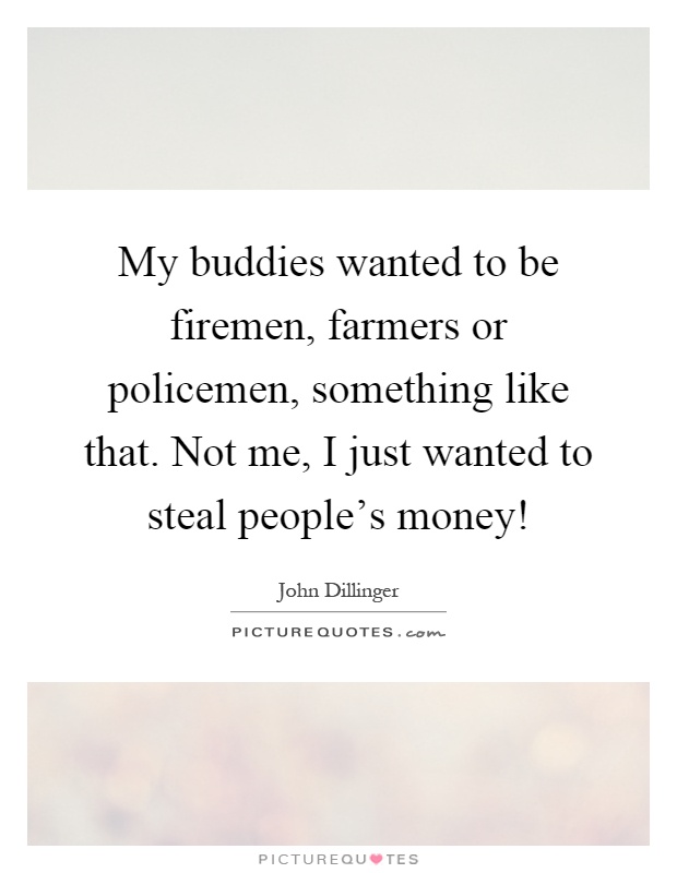 My buddies wanted to be firemen, farmers or policemen, something like that. Not me, I just wanted to steal people's money! Picture Quote #1
