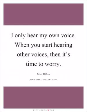 I only hear my own voice. When you start hearing other voices, then it’s time to worry Picture Quote #1