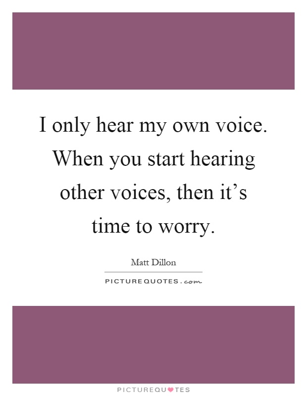 I only hear my own voice. When you start hearing other voices, then it's time to worry Picture Quote #1