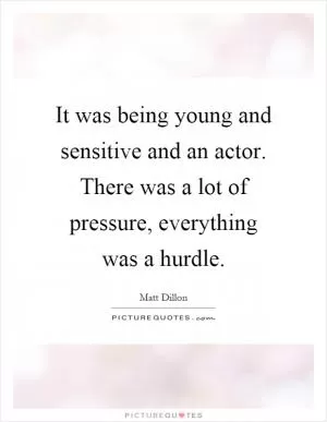 It was being young and sensitive and an actor. There was a lot of pressure, everything was a hurdle Picture Quote #1