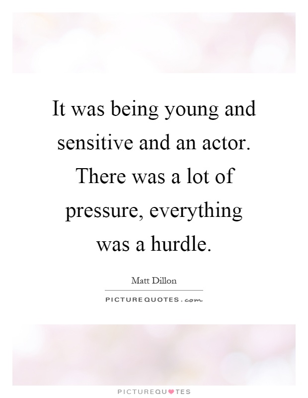 It was being young and sensitive and an actor. There was a lot of pressure, everything was a hurdle Picture Quote #1