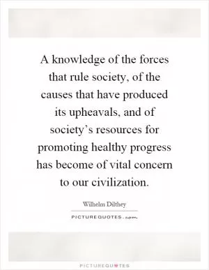 A knowledge of the forces that rule society, of the causes that have produced its upheavals, and of society’s resources for promoting healthy progress has become of vital concern to our civilization Picture Quote #1