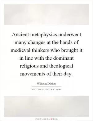 Ancient metaphysics underwent many changes at the hands of medieval thinkers who brought it in line with the dominant religious and theological movements of their day Picture Quote #1