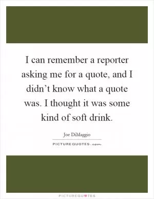 I can remember a reporter asking me for a quote, and I didn’t know what a quote was. I thought it was some kind of soft drink Picture Quote #1