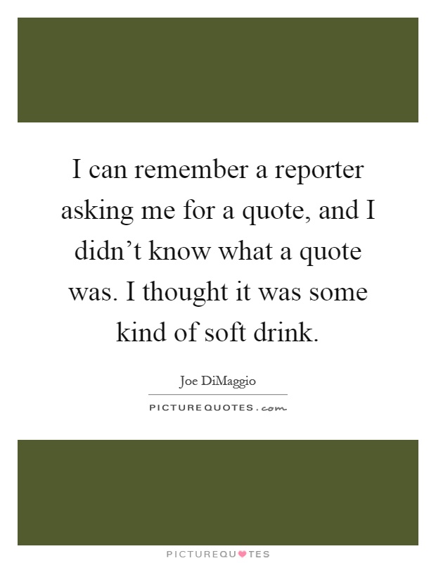 I can remember a reporter asking me for a quote, and I didn't know what a quote was. I thought it was some kind of soft drink Picture Quote #1
