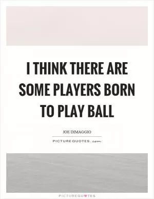 I think there are some players born to play ball Picture Quote #1