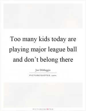 Too many kids today are playing major league ball and don’t belong there Picture Quote #1