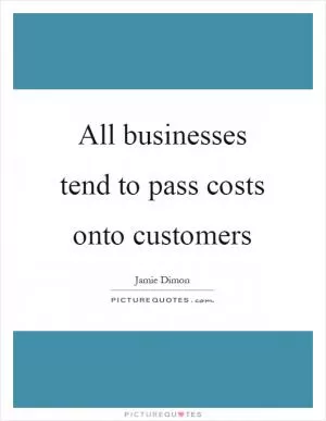 All businesses tend to pass costs onto customers Picture Quote #1