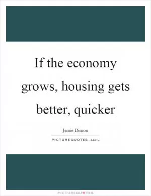 If the economy grows, housing gets better, quicker Picture Quote #1