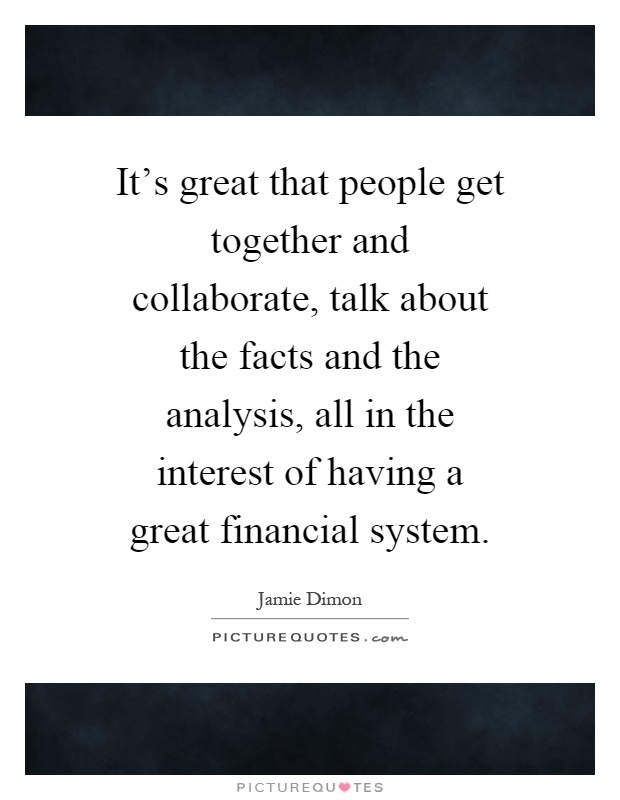 It's great that people get together and collaborate, talk about the facts and the analysis, all in the interest of having a great financial system Picture Quote #1