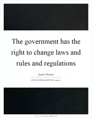 The government has the right to change laws and rules and regulations Picture Quote #1