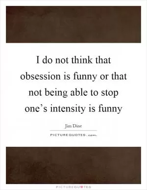I do not think that obsession is funny or that not being able to stop one’s intensity is funny Picture Quote #1