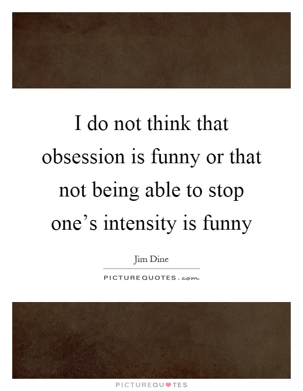 I do not think that obsession is funny or that not being able to stop one's intensity is funny Picture Quote #1