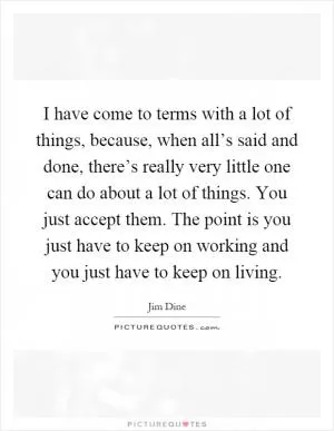 I have come to terms with a lot of things, because, when all’s said and done, there’s really very little one can do about a lot of things. You just accept them. The point is you just have to keep on working and you just have to keep on living Picture Quote #1