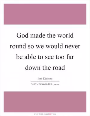 God made the world round so we would never be able to see too far down the road Picture Quote #1