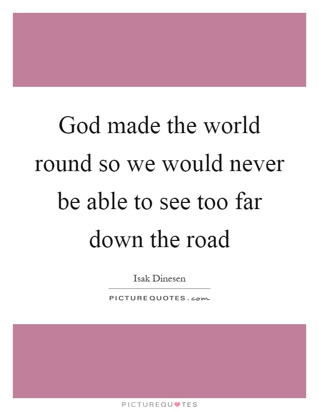 God made the world round so we would never be able to see too far down the road Picture Quote #1