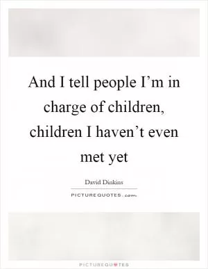 And I tell people I’m in charge of children, children I haven’t even met yet Picture Quote #1