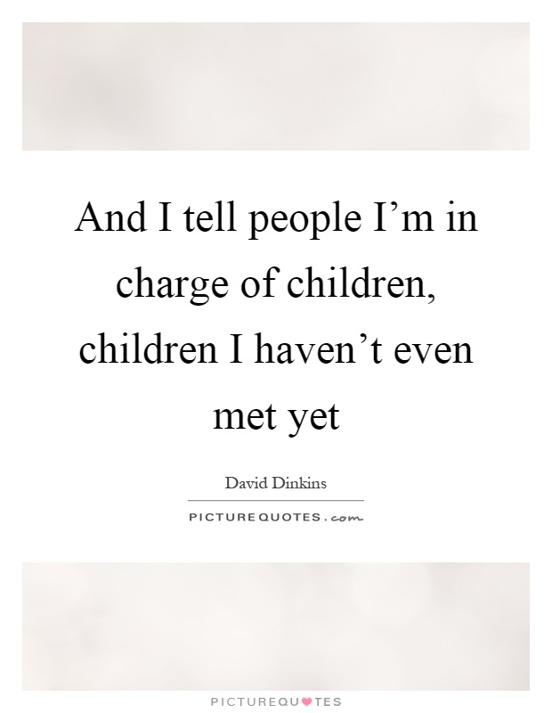 And I tell people I'm in charge of children, children I haven't even met yet Picture Quote #1