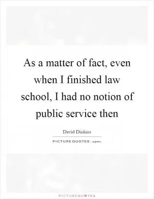 As a matter of fact, even when I finished law school, I had no notion of public service then Picture Quote #1