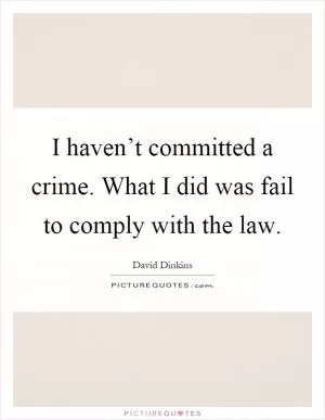 I haven’t committed a crime. What I did was fail to comply with the law Picture Quote #1