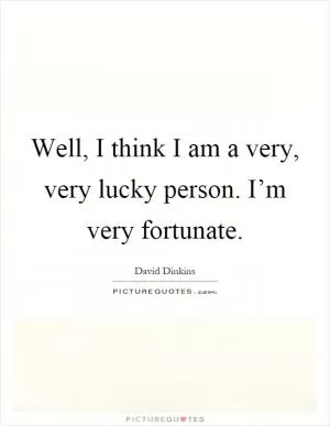 Well, I think I am a very, very lucky person. I’m very fortunate Picture Quote #1
