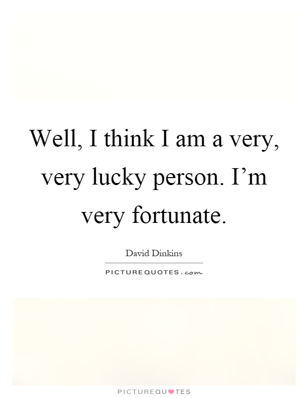 Well, I think I am a very, very lucky person. I'm very fortunate Picture Quote #1