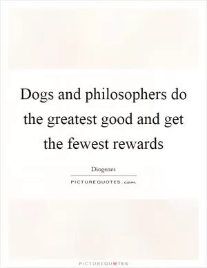 Dogs and philosophers do the greatest good and get the fewest rewards Picture Quote #1