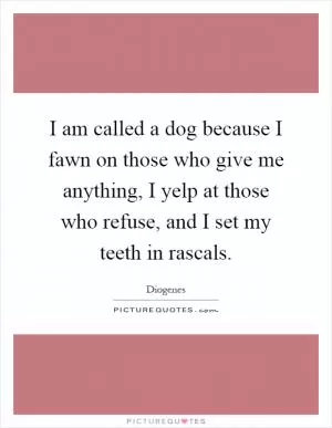 I am called a dog because I fawn on those who give me anything, I yelp at those who refuse, and I set my teeth in rascals Picture Quote #1