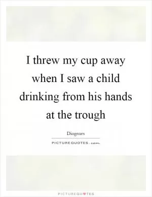 I threw my cup away when I saw a child drinking from his hands at the trough Picture Quote #1