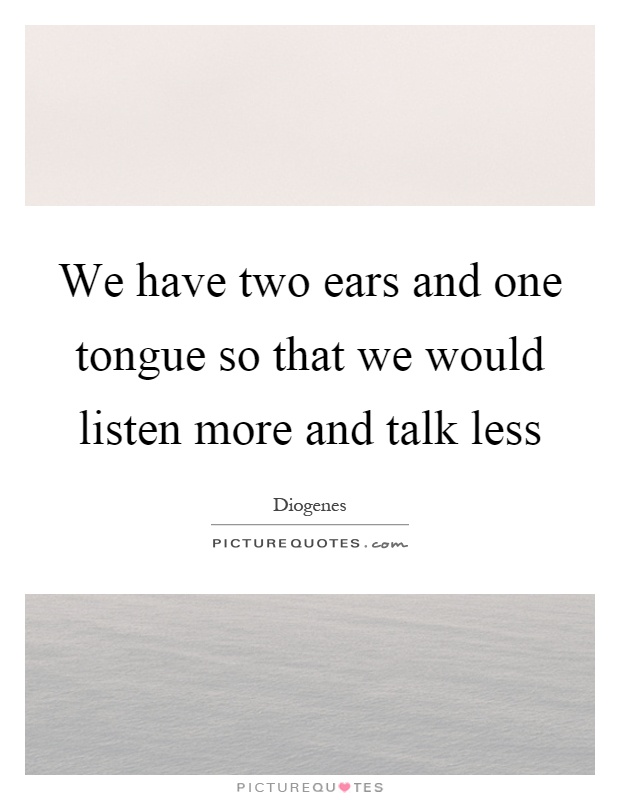 We have two ears and one tongue so that we would listen more and talk less Picture Quote #1