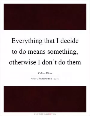 Everything that I decide to do means something, otherwise I don’t do them Picture Quote #1