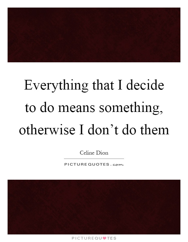 Everything that I decide to do means something, otherwise I don't do them Picture Quote #1