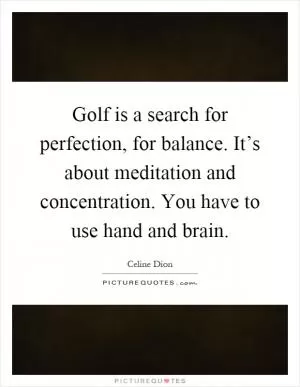 Golf is a search for perfection, for balance. It’s about meditation and concentration. You have to use hand and brain Picture Quote #1