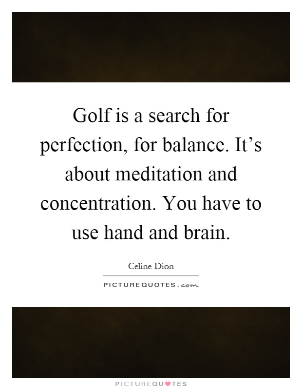 Golf is a search for perfection, for balance. It's about meditation and concentration. You have to use hand and brain Picture Quote #1