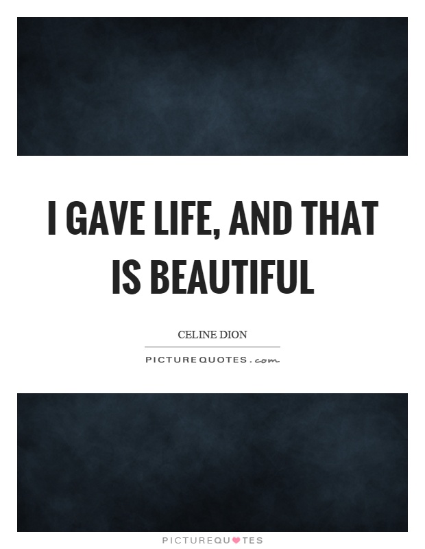 I gave life, and that is beautiful Picture Quote #1
