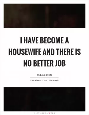 I have become a housewife and there is no better job Picture Quote #1