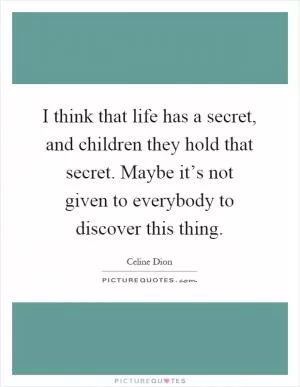 I think that life has a secret, and children they hold that secret. Maybe it’s not given to everybody to discover this thing Picture Quote #1