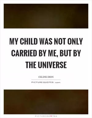 My child was not only carried by me, but by the universe Picture Quote #1