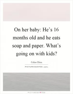 On her baby: He’s 16 months old and he eats soap and paper. What’s going on with kids? Picture Quote #1