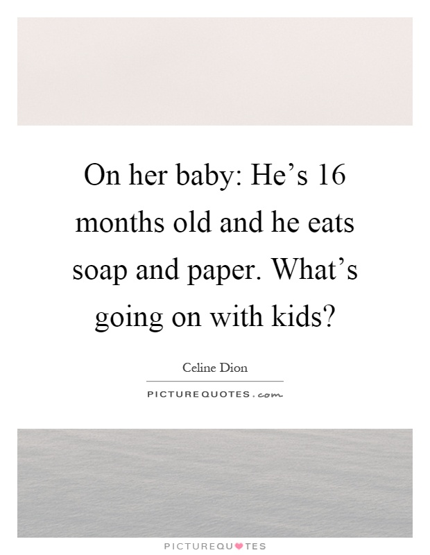 On her baby: He's 16 months old and he eats soap and paper. What's going on with kids? Picture Quote #1