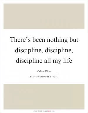 There’s been nothing but discipline, discipline, discipline all my life Picture Quote #1