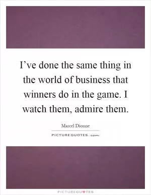 I’ve done the same thing in the world of business that winners do in the game. I watch them, admire them Picture Quote #1