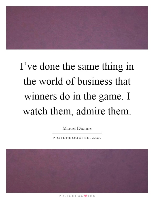 I've done the same thing in the world of business that winners do in the game. I watch them, admire them Picture Quote #1